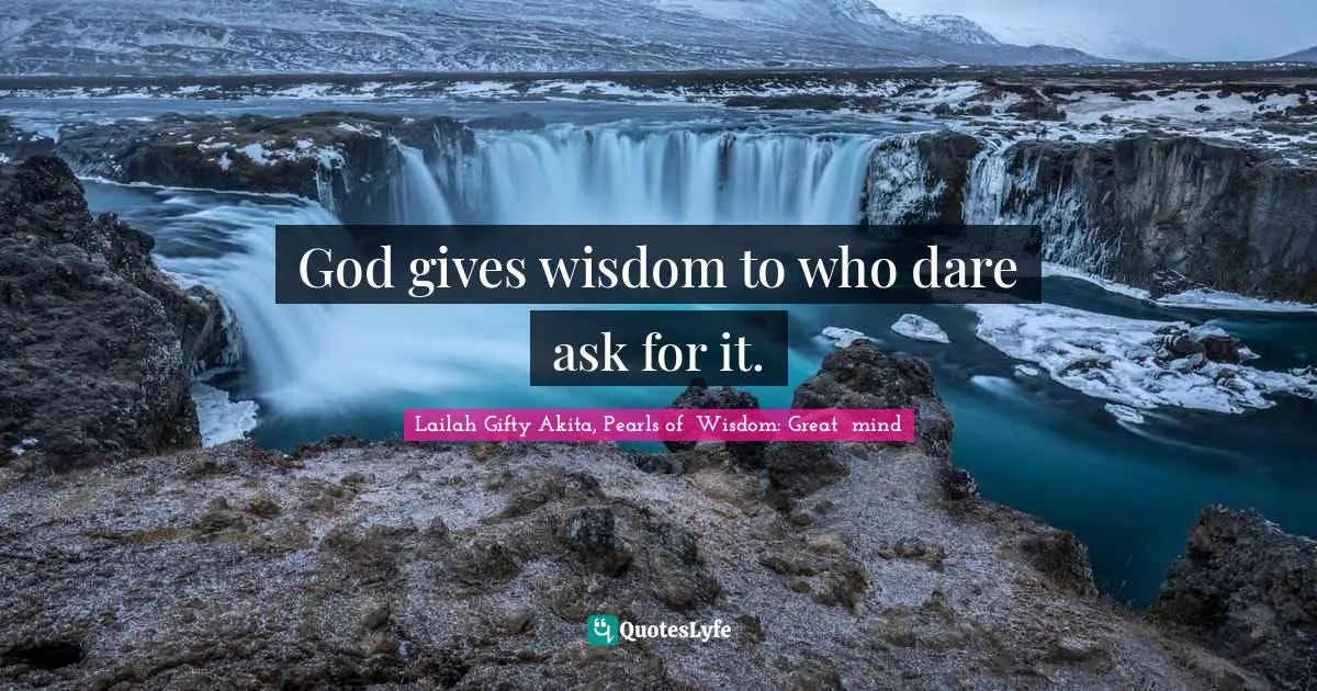God gives wisdom to who dare ask for it.