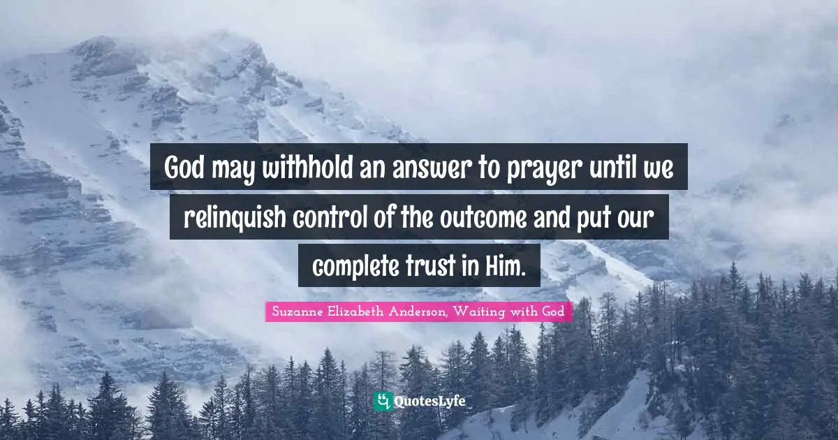 God may withhold an answer to prayer until we relinquish control of the outcome and put our complete trust in Him.