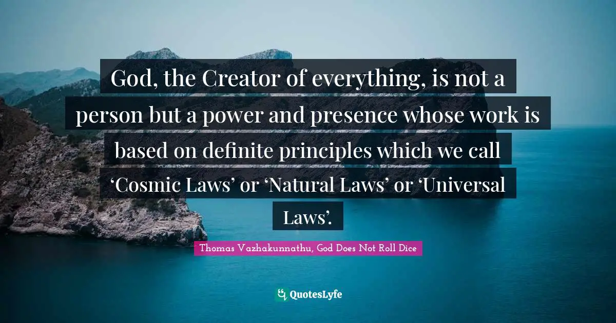 God, the Creator of everything, is not a person but a power and presence whose work is based on definite principles which we call ‘Cosmic Laws’ or ‘Natural Laws’ or ‘Universal Laws’.