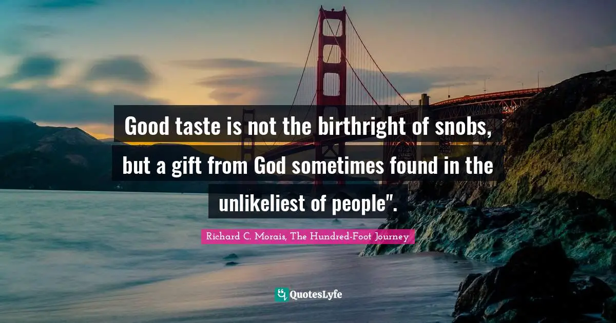 Good taste is not the birthright of snobs, but a gift from God sometimes found in the unlikeliest of people".