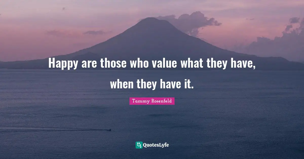 Happy are those who value what they have, when they have it.