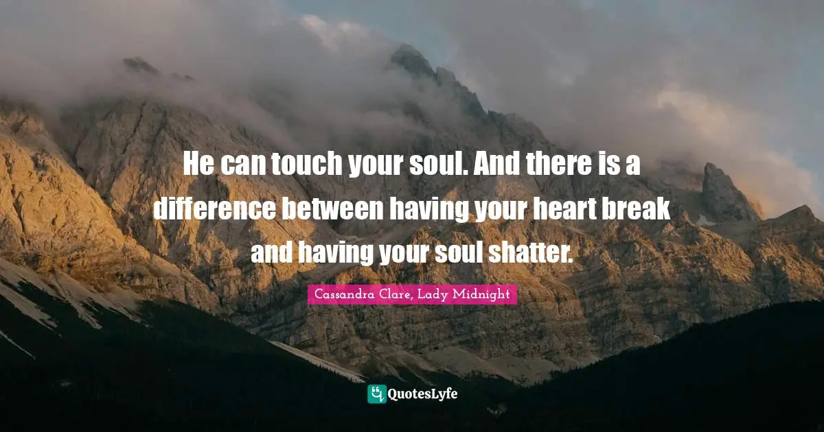 He can touch your soul. And there is a difference between having your heart break and having your soul shatter.