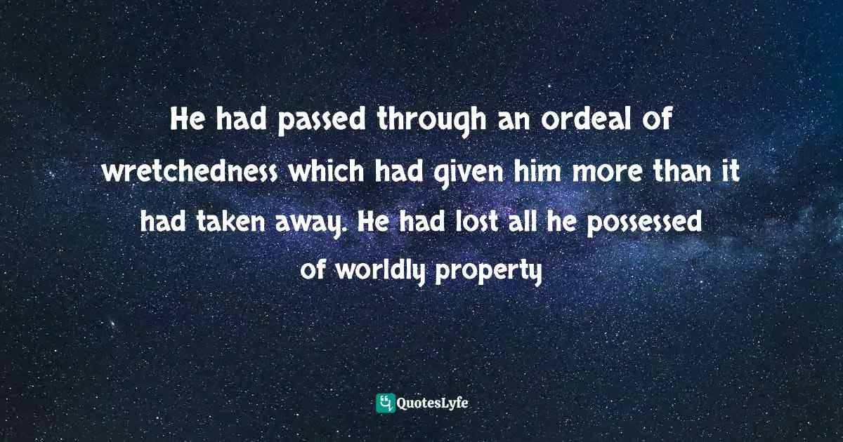 He had passed through an ordeal of wretchedness which had given him more than it had taken away. He had lost all he possessed of worldly property