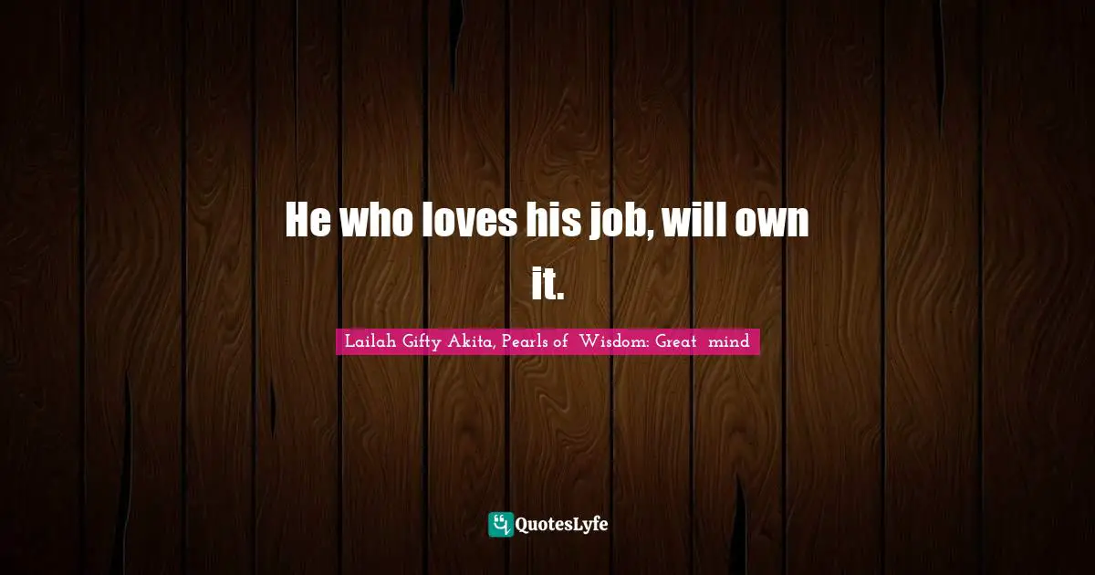 He who loves his job, will own it.