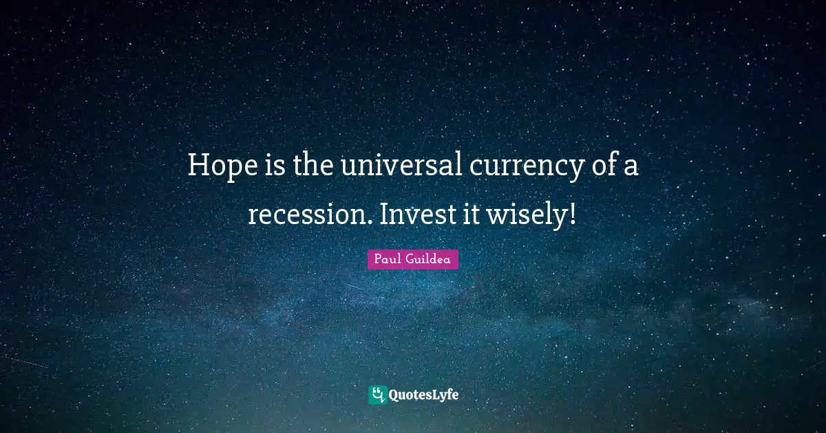 Hope is the universal currency of a recession. Invest it wisely!