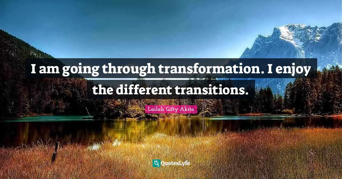 I am going through transformation. I enjoy the different transitions.