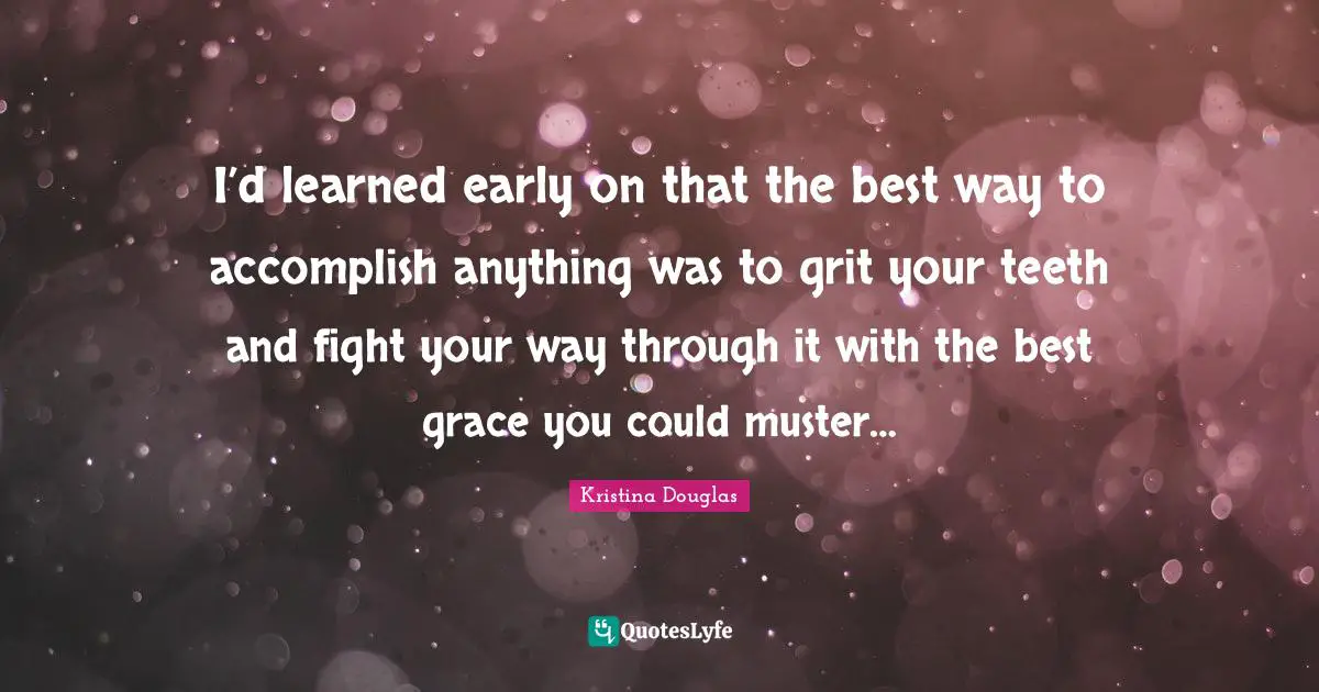 I’d learned early on that the best way to accomplish anything was to grit your teeth and fight your way through it with the best grace you could muster…