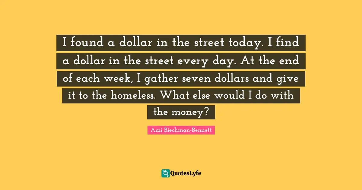 I found a dollar in the street today. I find a dollar in the street every day. At the end of each week, I gather seven dollars and give it to the homeless. What else would I do with the money?