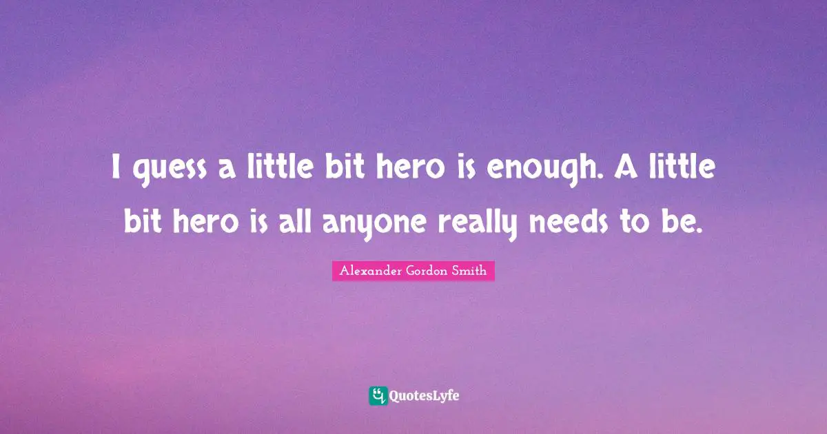 Alexander Gordon Smith Quotes: "I guess a little bit hero is enough. A little bit hero is all anyone really needs to be."