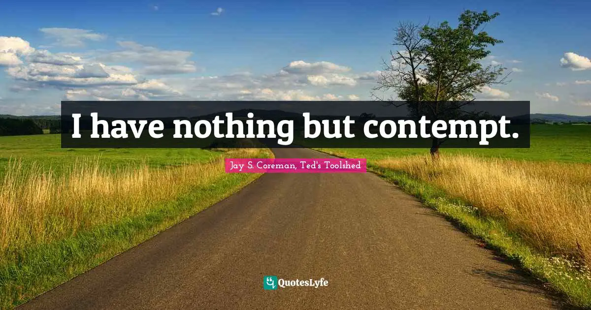 I have nothing but contempt.