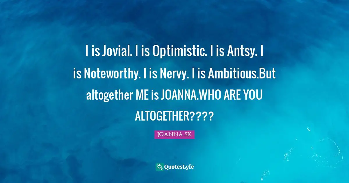 I is Jovial. I is Optimistic. I is Antsy. I is Noteworthy. I is Nervy. I is Ambitious.But altogether ME is JOANNA.WHO ARE YOU ALTOGETHER????