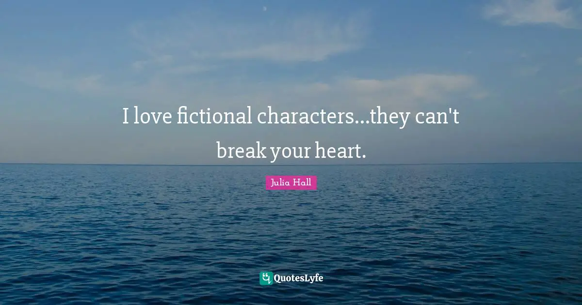 I love fictional characters...they can't break your heart.