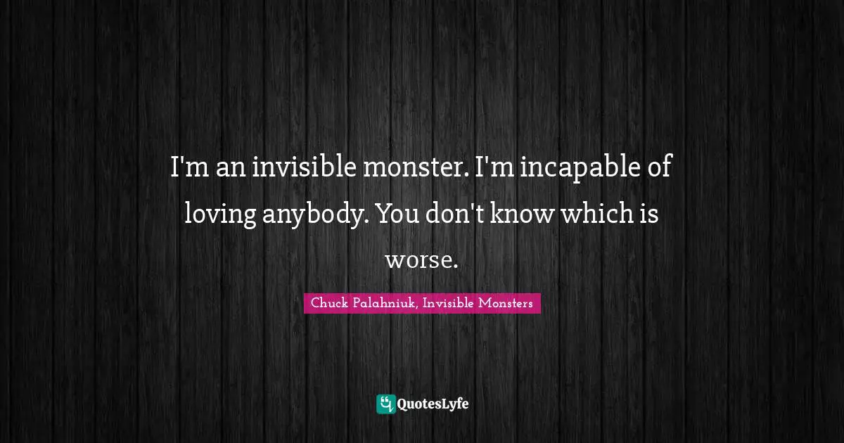 Chuck Palahniuk, Invisible Monsters Quotes: I'm an invisible monster. I'm incapable of loving anybody. You don't know which is worse.