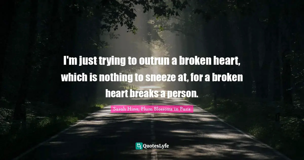 I'm just trying to outrun a broken heart, which is nothing to sneeze at, for a broken heart breaks a person.