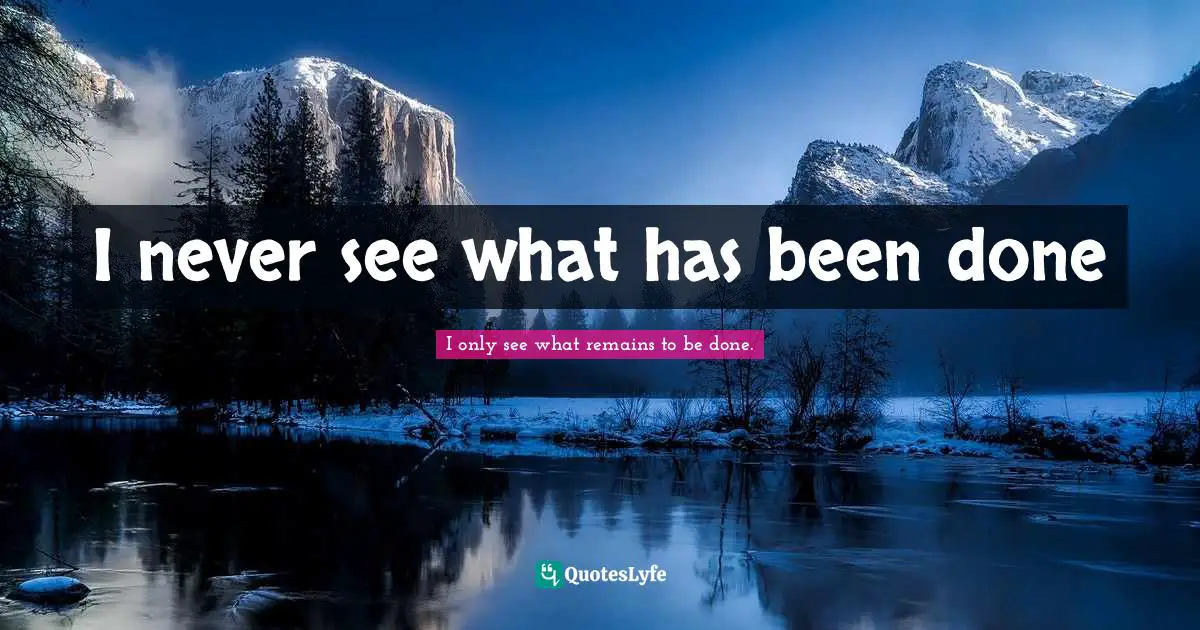 I never see what has been done