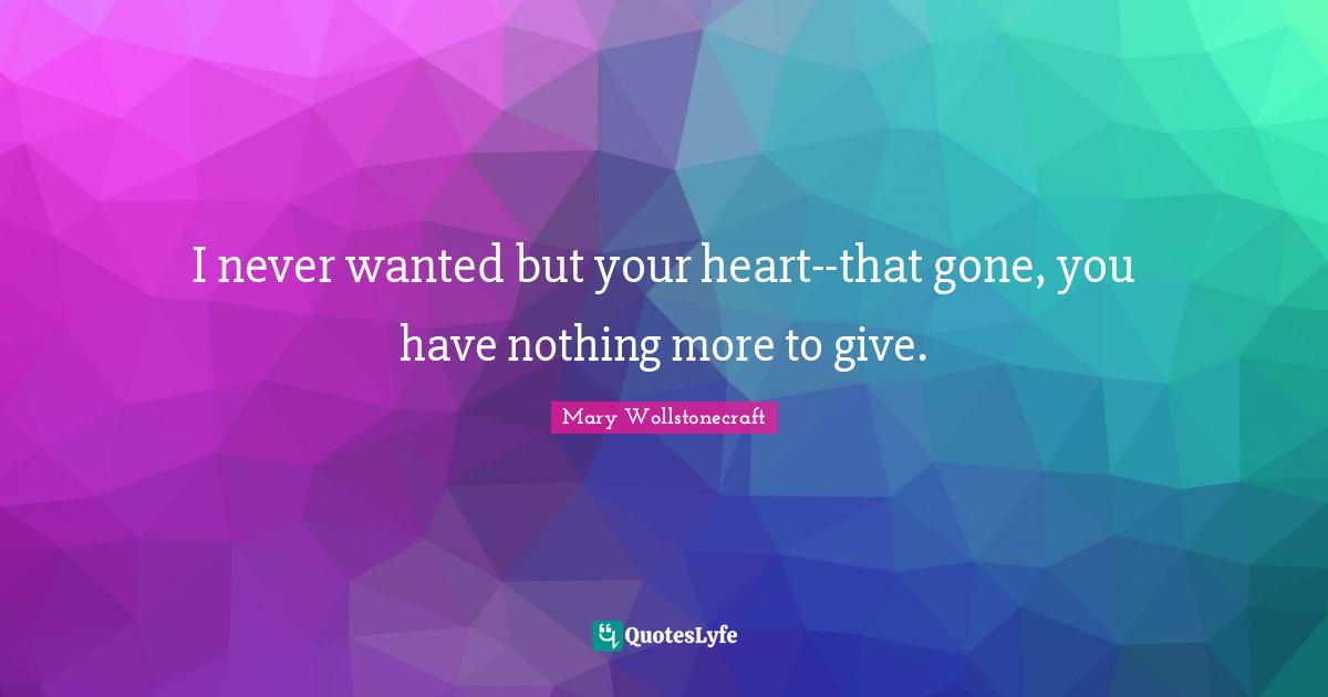 I never wanted but your heart--that gone, you have nothing more to give.