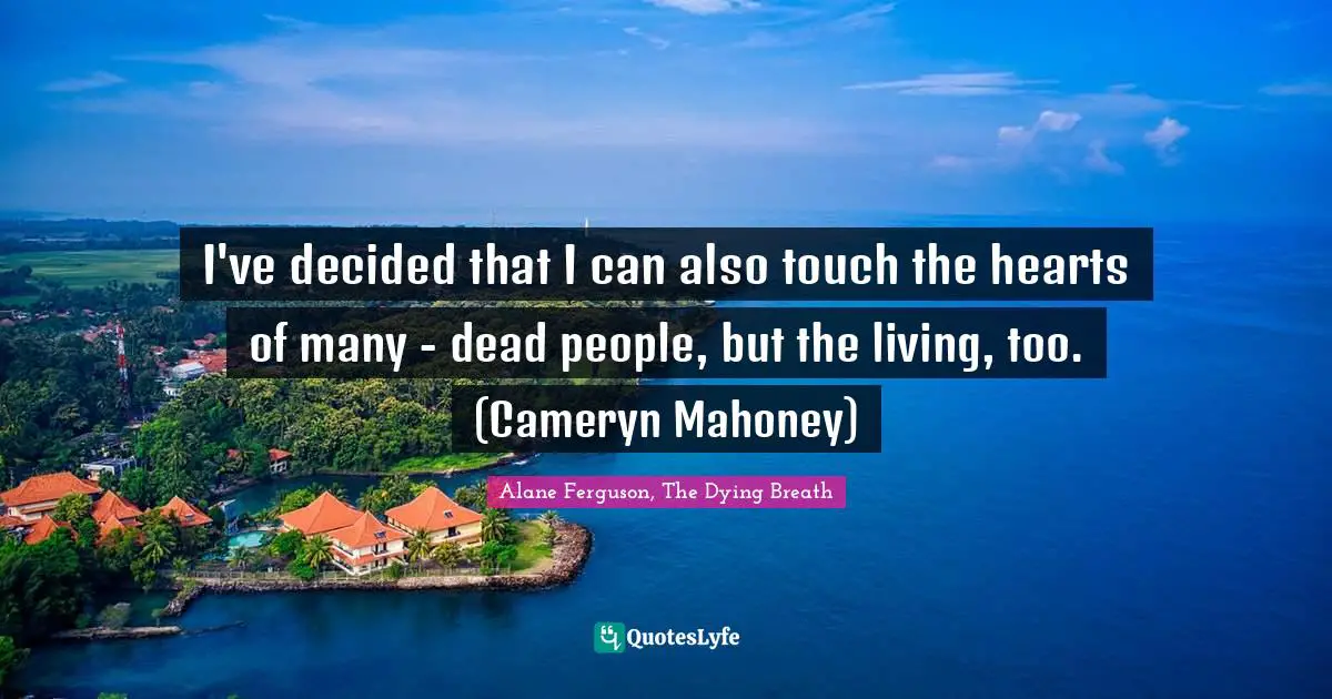 I've decided that I can also touch the hearts of many - dead people, but the living, too. (Cameryn Mahoney)