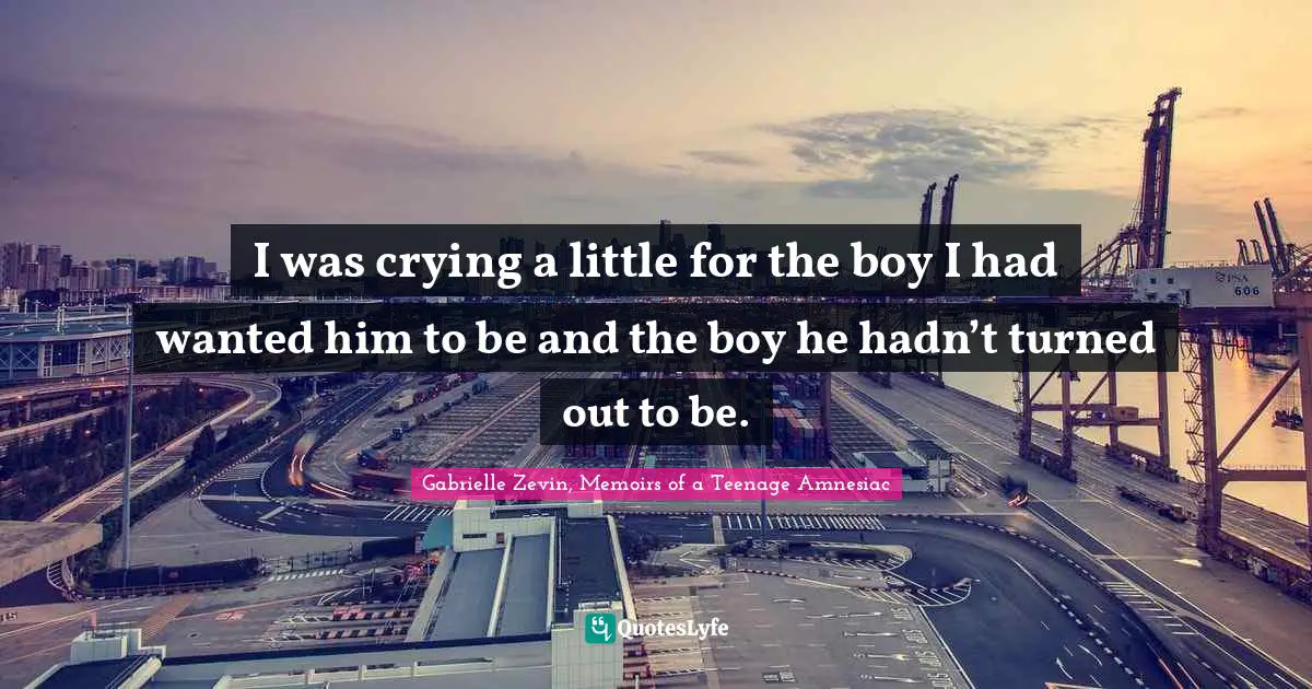 I was crying a little for the boy I had wanted him to be and the boy he hadn’t turned out to be.