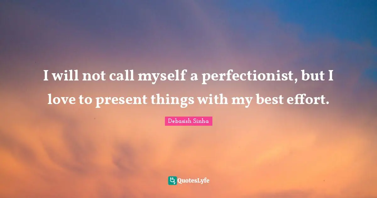 Debasish Sinha Quotes: "I will not call myself a perfectionist, but I love to present things with my best effort."