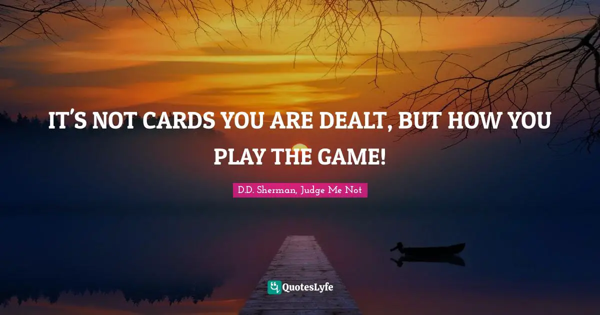 IT'S NOT CARDS YOU ARE DEALT, BUT HOW YOU PLAY THE GAME!