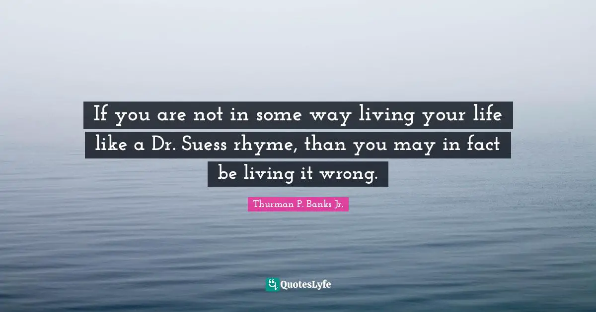 If you are not in some way living your life like a Dr. Suess rhyme, than you may in fact be living it wrong.