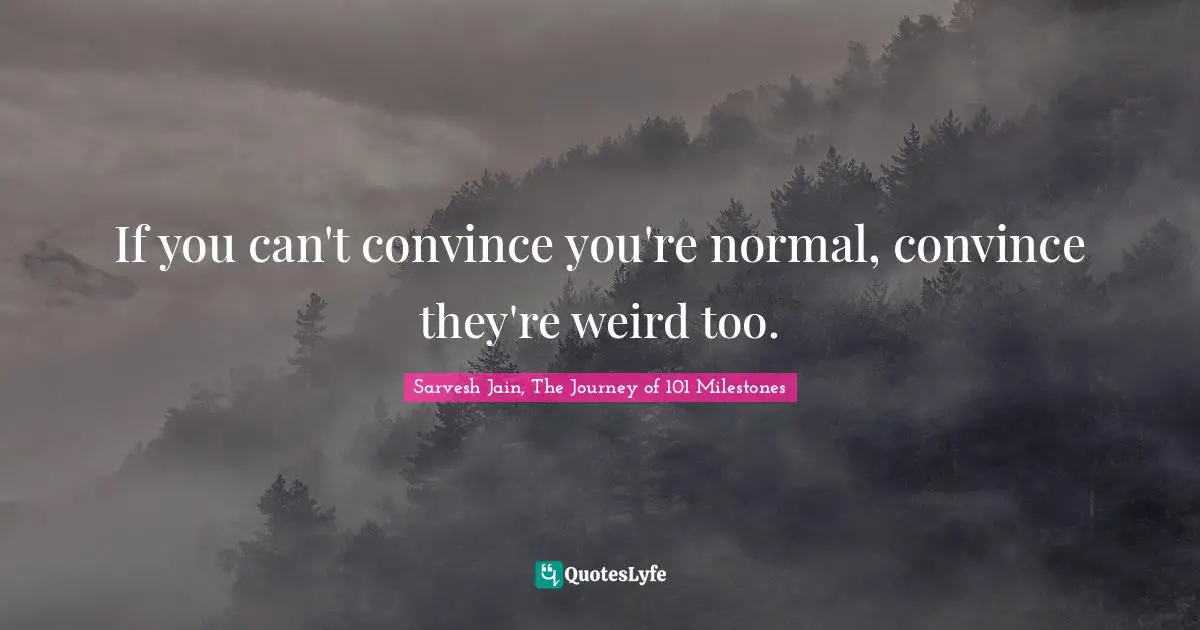 Sarvesh Jain, The Journey Of 101 Milestones Quotes: "If you can't convince you're normal, convince they're weird too."