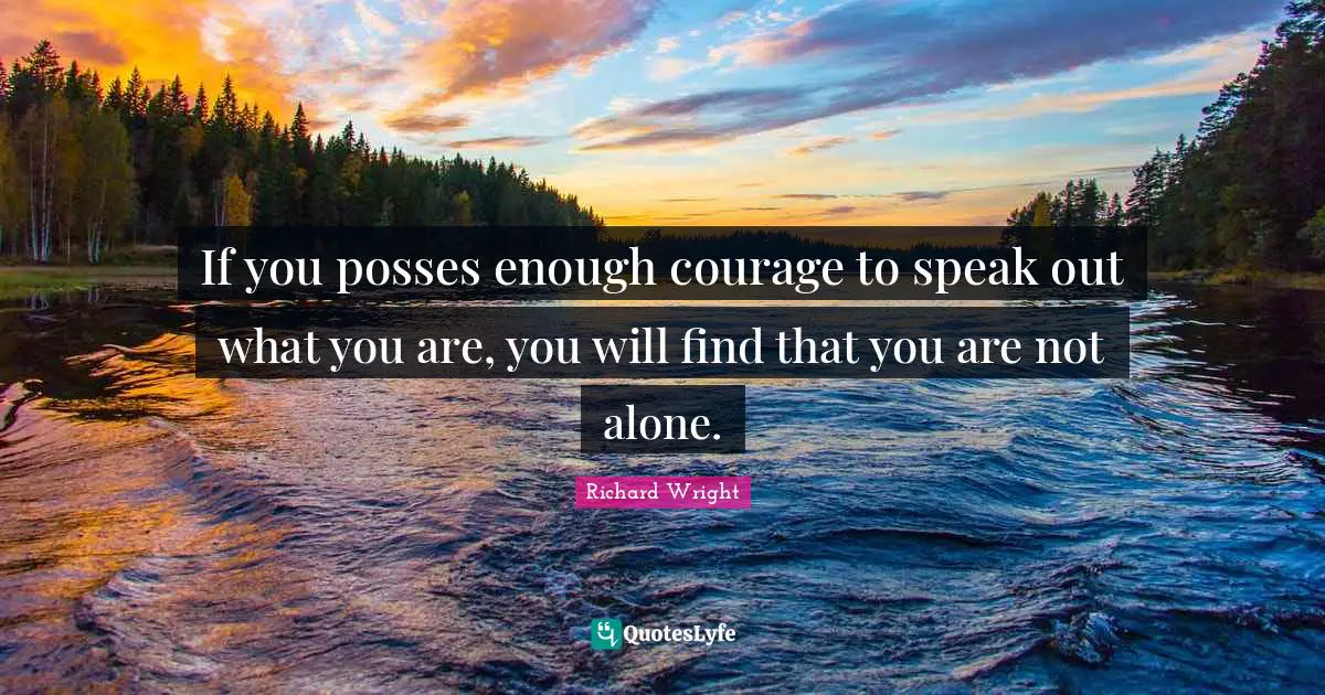 Richard Wright Quotes: "If you posses enough courage to speak out what you are, you will find that you are not alone."