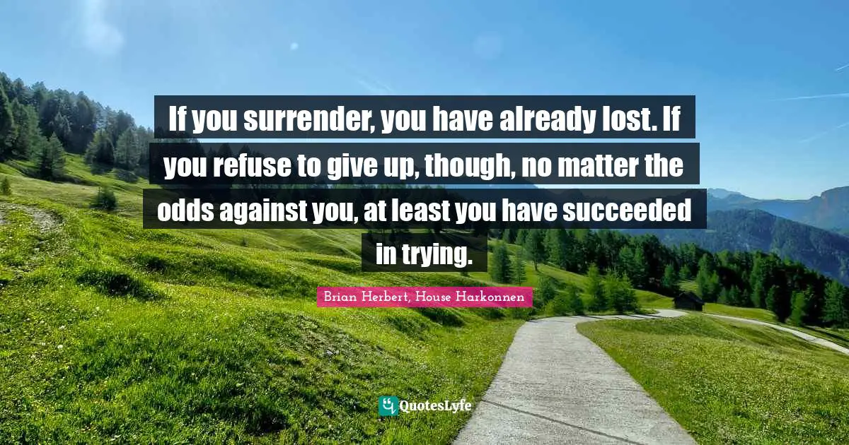 If you surrender, you have already lost. If you refuse to give up, though, no matter the odds against you, at least you have succeeded in trying.