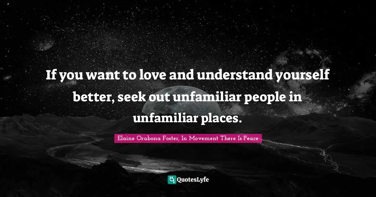 If you want to love and understand yourself better, seek out unfamiliar people in unfamiliar places.