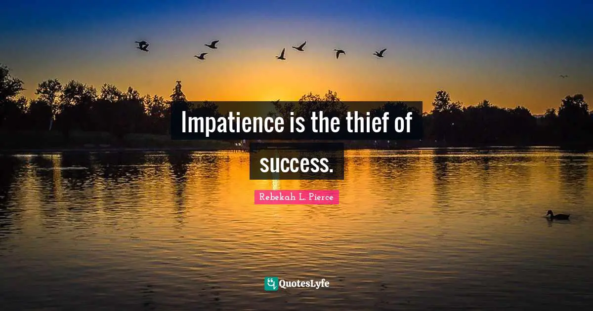 Impatience is the thief of success.