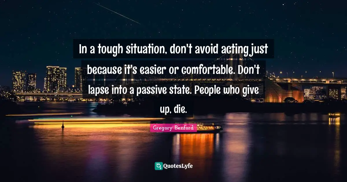 In a tough situation, don't avoid acting just because it's easier or comfortable. Don't lapse into a passive state. People who give up, die.