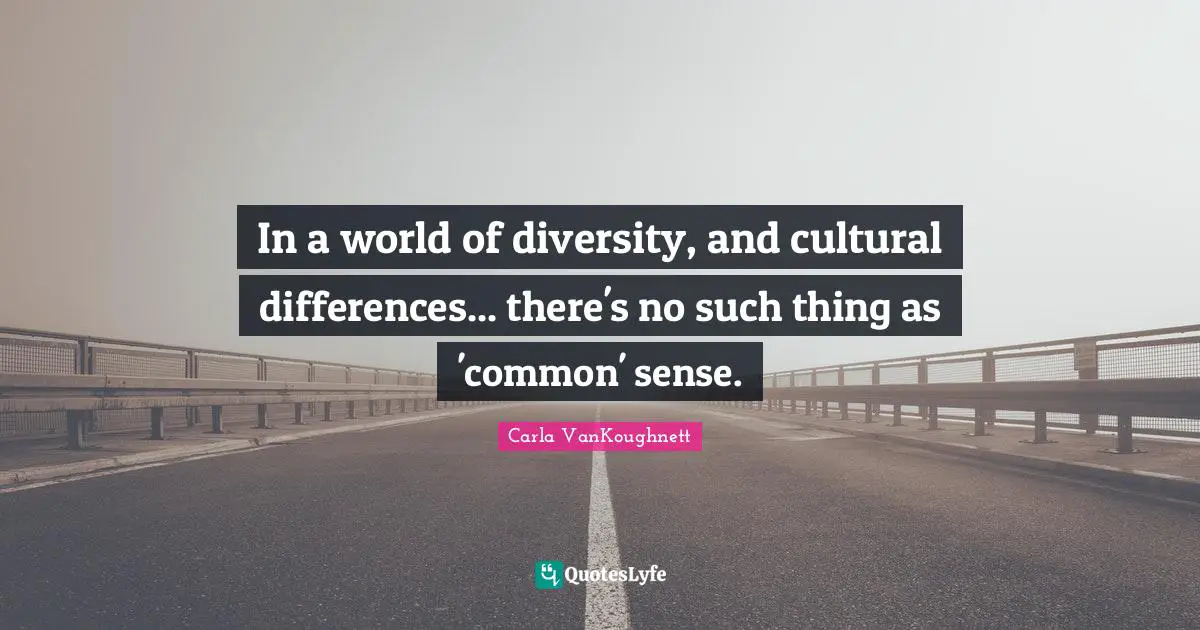 In a world of diversity, and cultural differences... there's no such thing as 'common' sense.
