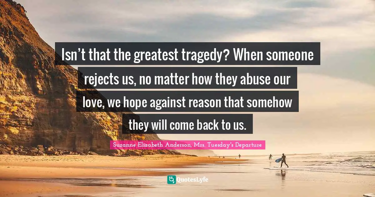 Isn’t that the greatest tragedy? When someone rejects us, no matter how they abuse our love, we hope against reason that somehow they will come back to us.