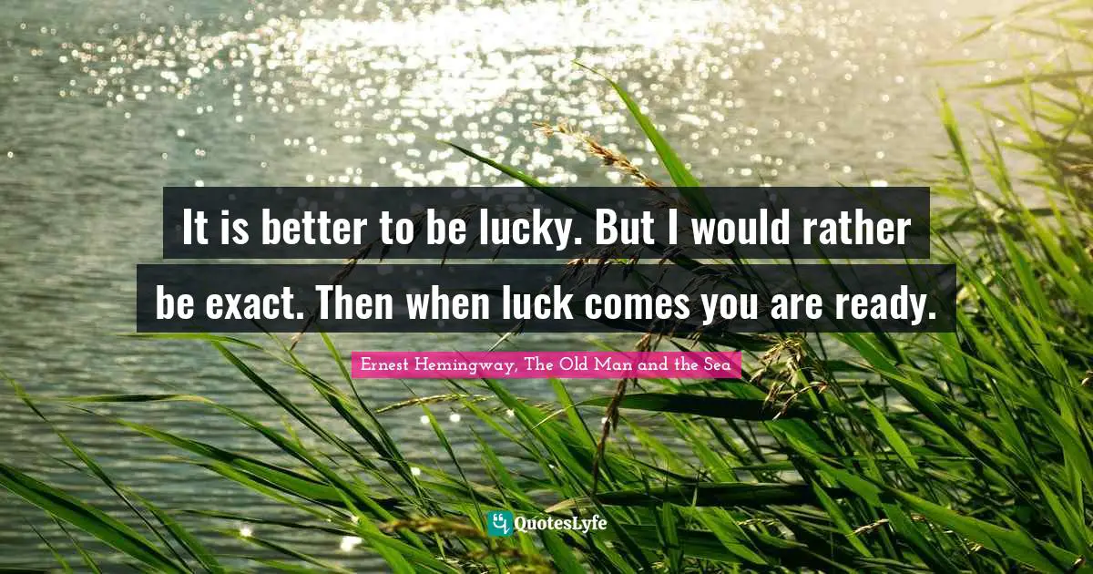 It is better to be lucky. But I would rather be exact. Then when luck comes you are ready.