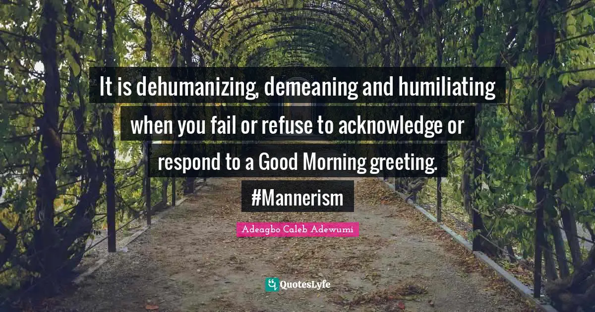 It is dehumanizing, demeaning and humiliating when you fail or refuse to acknowledge or respond to a Good Morning greeting. #Mannerism