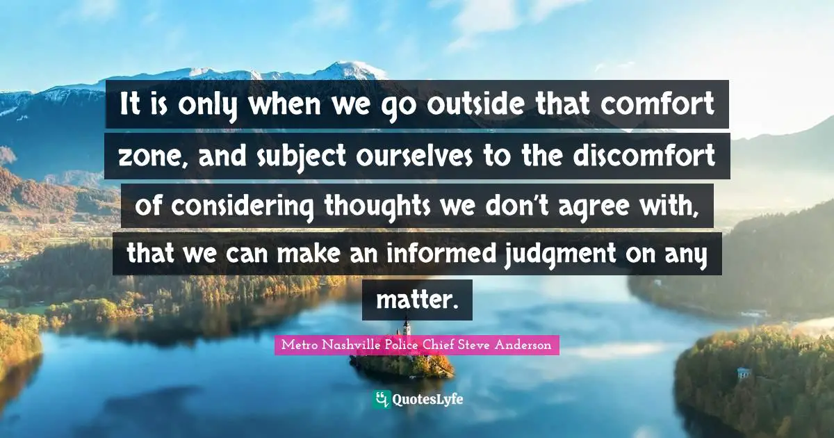 It is only when we go outside that comfort zone, and subject ourselves to the discomfort of considering thoughts we don’t agree with, that we can make an informed judgment on any matter.