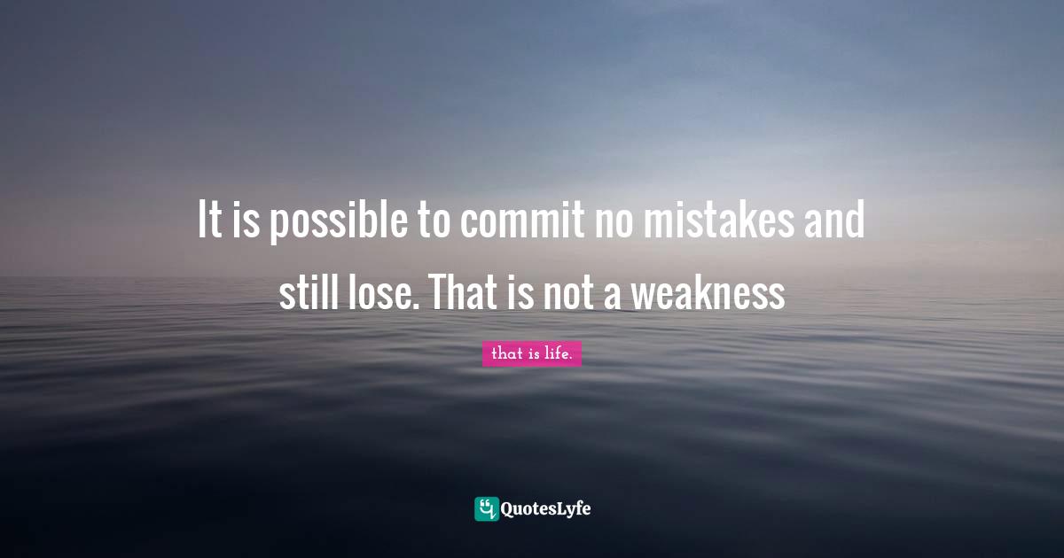 It is possible to commit no mistakes and still lose. That is not a weakness
