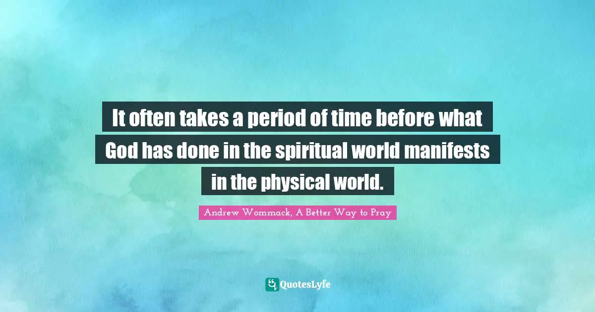 It often takes a period of time before what God has done in the spiritual world manifests in the physical world.
