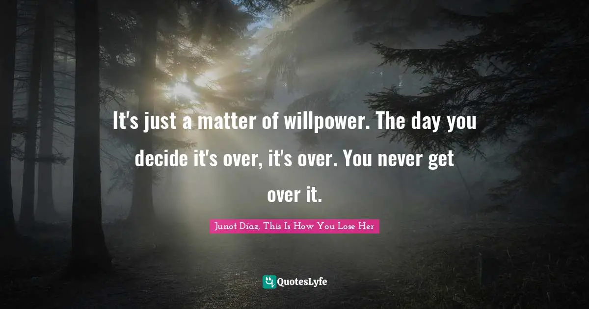 It's just a matter of willpower. The day you decide it's over, it's over. You never get over it.