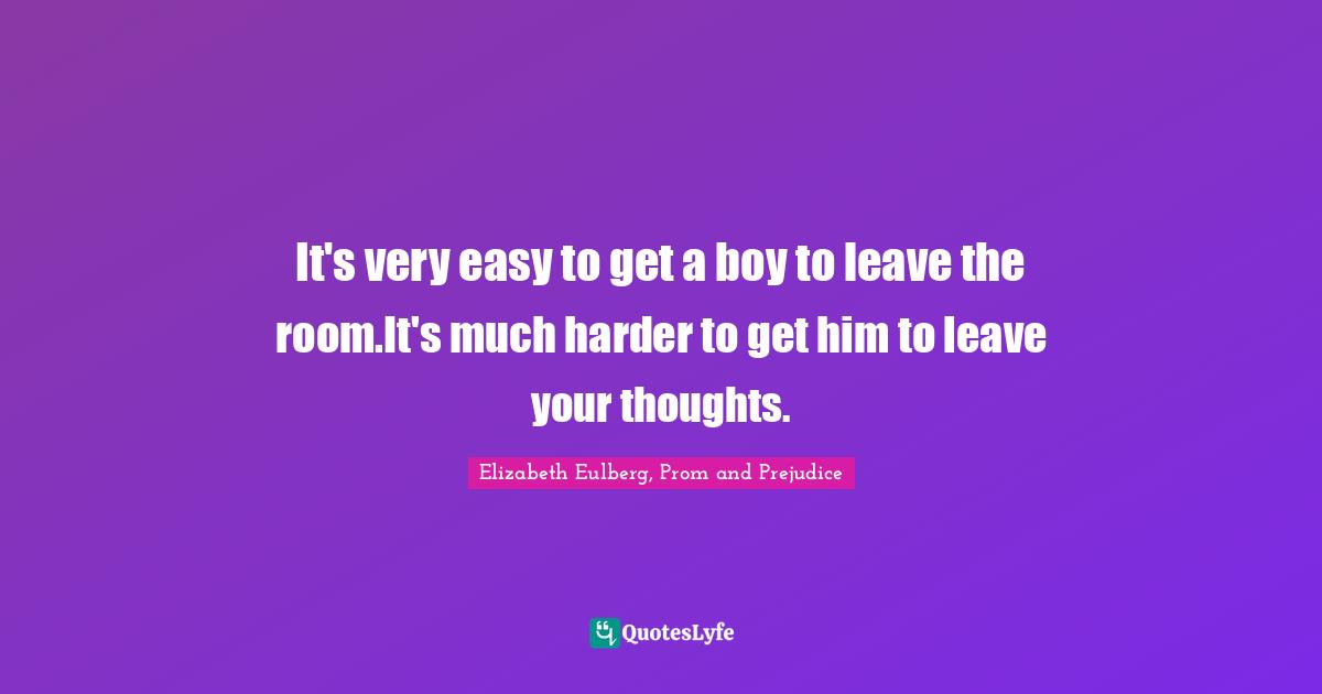 It's very easy to get a boy to leave the room.It's much harder to get him to leave your thoughts.