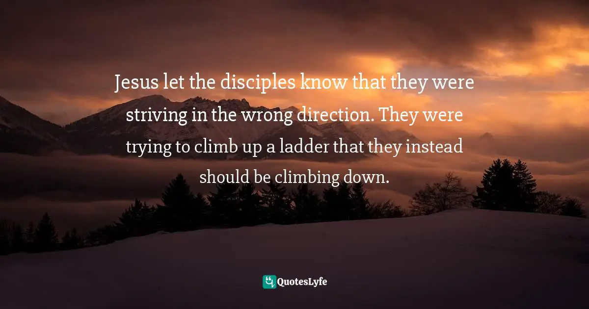 Jesus let the disciples know that they were striving in the wrong direction. They were trying to climb up a ladder that they instead should be climbing down.