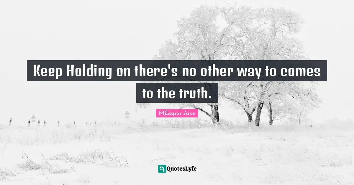 Keep Holding on there's no other way to comes to the truth.