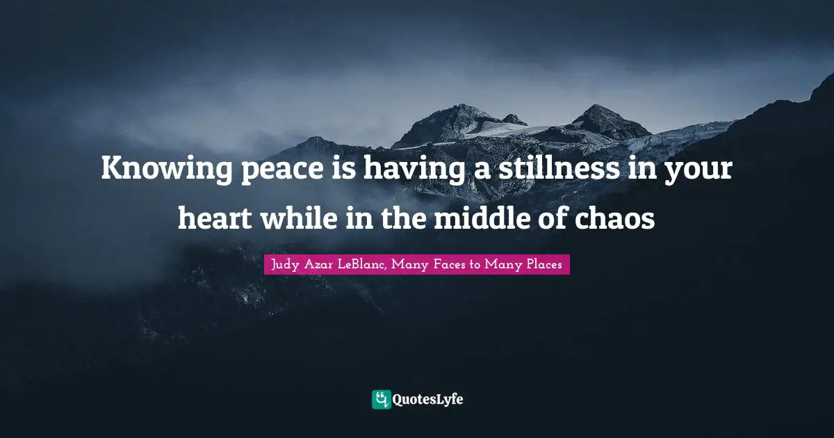 Knowing peace is having a stillness in your heart while in the middle of chaos