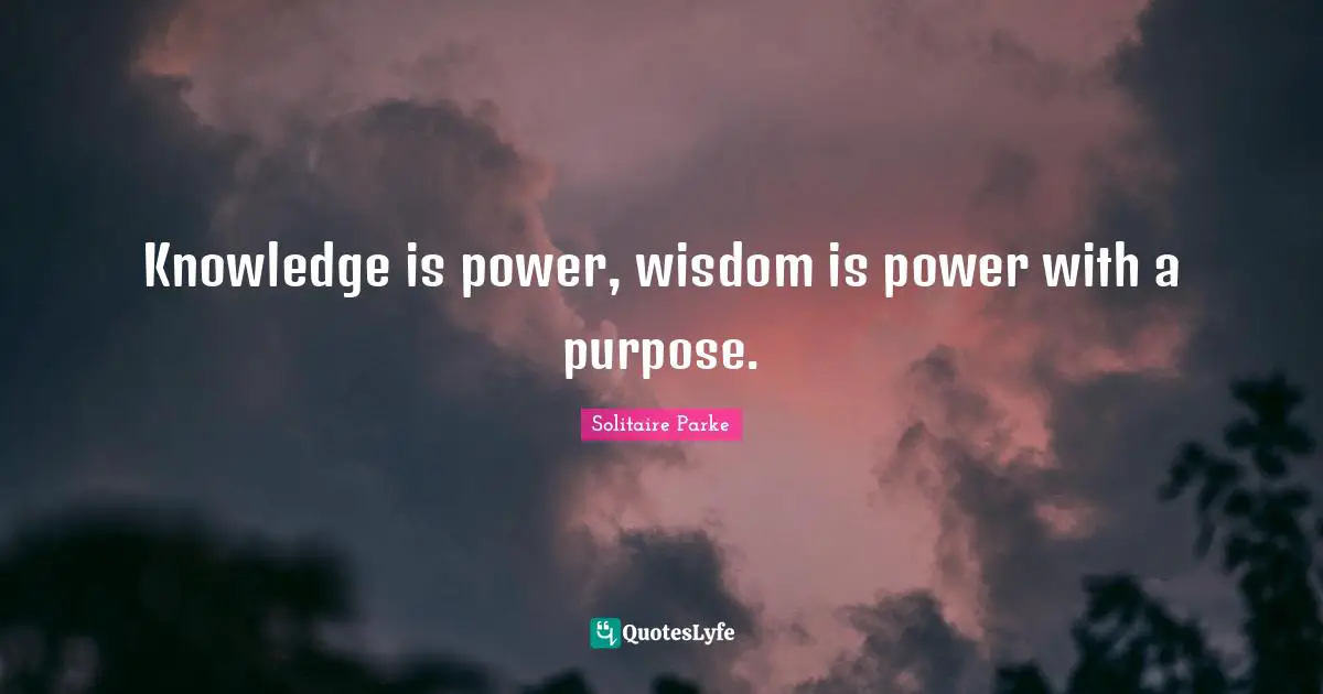 Knowledge is power, wisdom is power with a purpose.