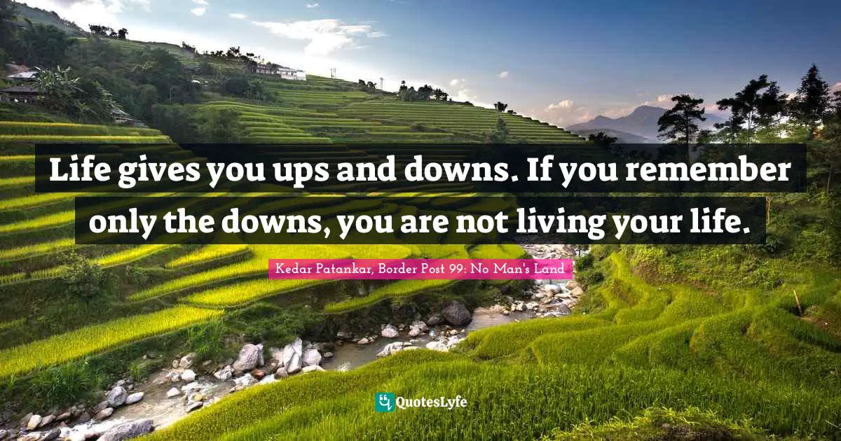 Life gives you ups and downs. If you remember only the downs, you are not living your life.