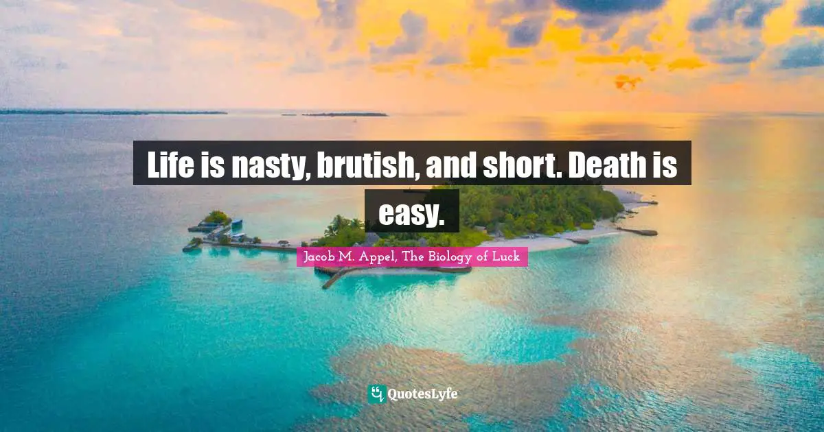 Life is nasty, brutish, and short. Death is easy.