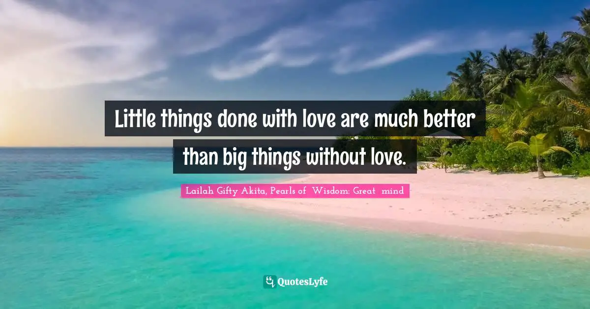 Lailah Gifty Akita, Pearls of  Wisdom: Great  mind Quotes: Little things done with love are much better than big things without love.