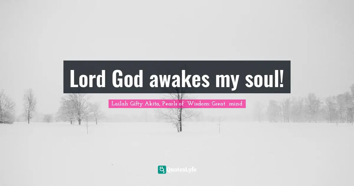Lailah Gifty Akita, Pearls of  Wisdom: Great  mind Quotes: Lord God awakes my soul!