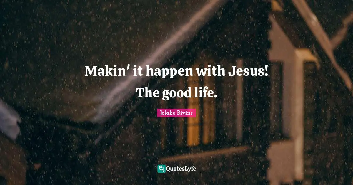 Makin' it happen with Jesus! The good life.