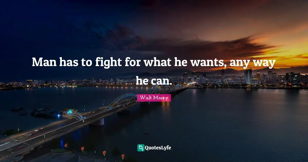 Man has to fight for what he wants, any way he can.
